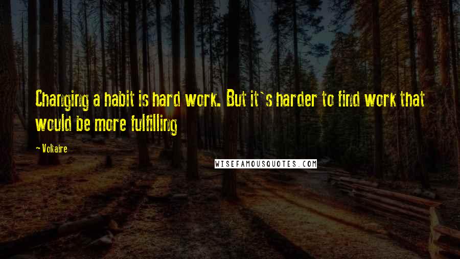 Voltaire Quotes: Changing a habit is hard work. But it's harder to find work that would be more fulfilling