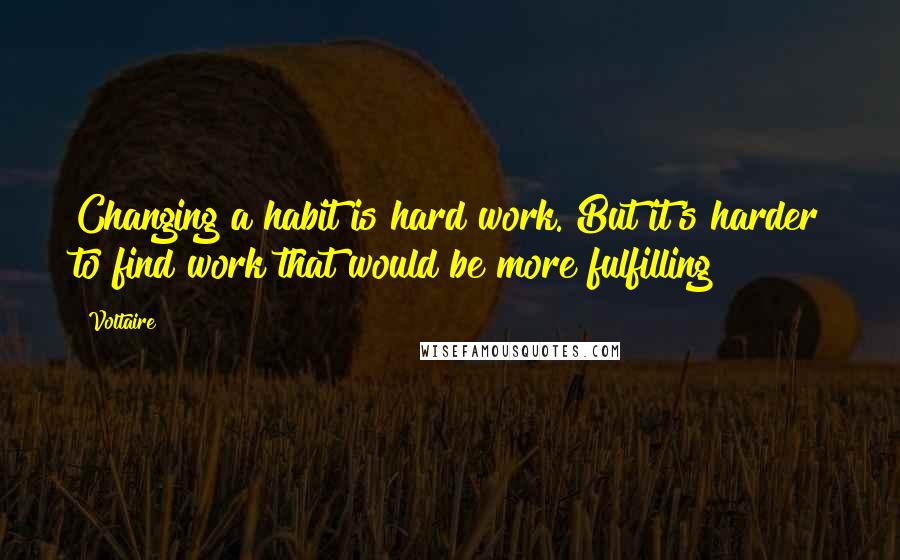 Voltaire Quotes: Changing a habit is hard work. But it's harder to find work that would be more fulfilling