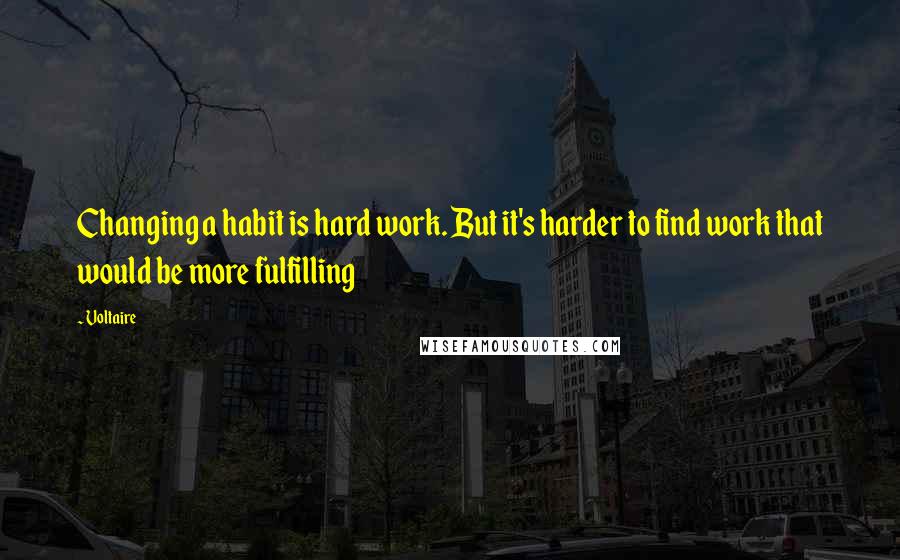 Voltaire Quotes: Changing a habit is hard work. But it's harder to find work that would be more fulfilling