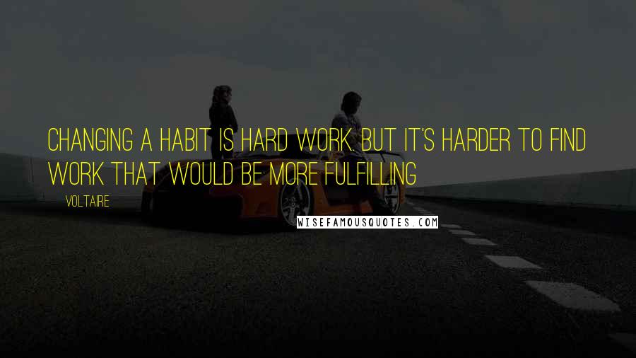 Voltaire Quotes: Changing a habit is hard work. But it's harder to find work that would be more fulfilling