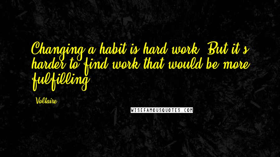 Voltaire Quotes: Changing a habit is hard work. But it's harder to find work that would be more fulfilling