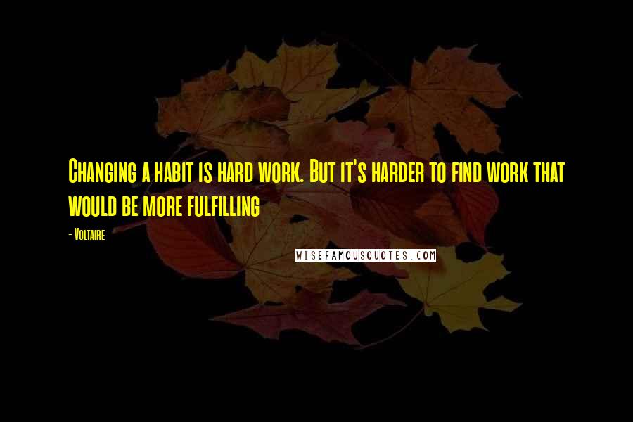 Voltaire Quotes: Changing a habit is hard work. But it's harder to find work that would be more fulfilling