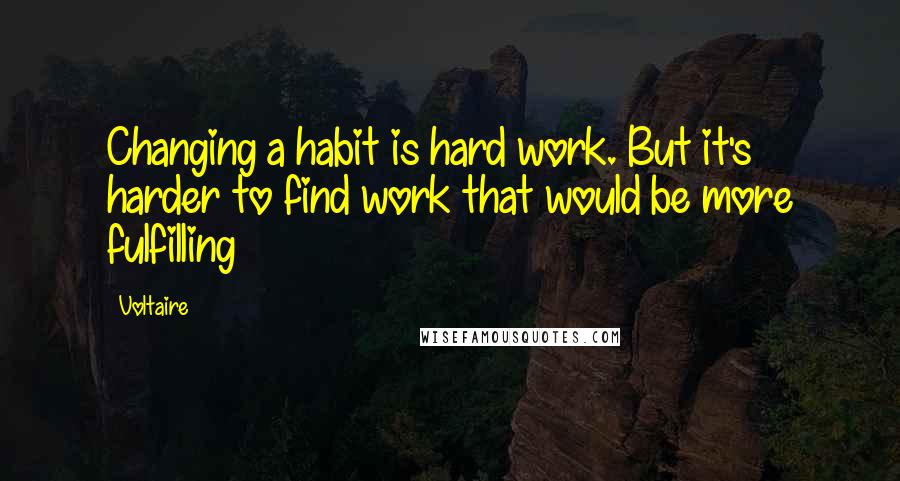 Voltaire Quotes: Changing a habit is hard work. But it's harder to find work that would be more fulfilling