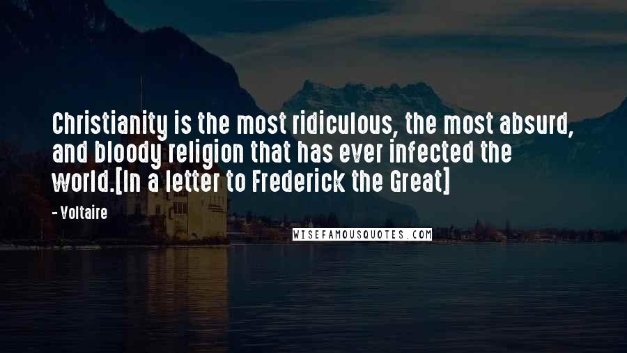 Voltaire Quotes: Christianity is the most ridiculous, the most absurd, and bloody religion that has ever infected the world.[In a letter to Frederick the Great]