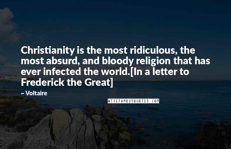 Voltaire Quotes: Christianity is the most ridiculous, the most absurd, and bloody religion that has ever infected the world.[In a letter to Frederick the Great]