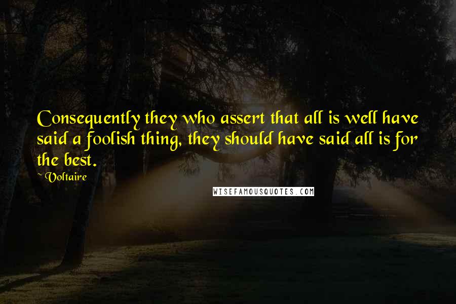 Voltaire Quotes: Consequently they who assert that all is well have said a foolish thing, they should have said all is for the best.