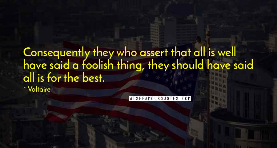 Voltaire Quotes: Consequently they who assert that all is well have said a foolish thing, they should have said all is for the best.