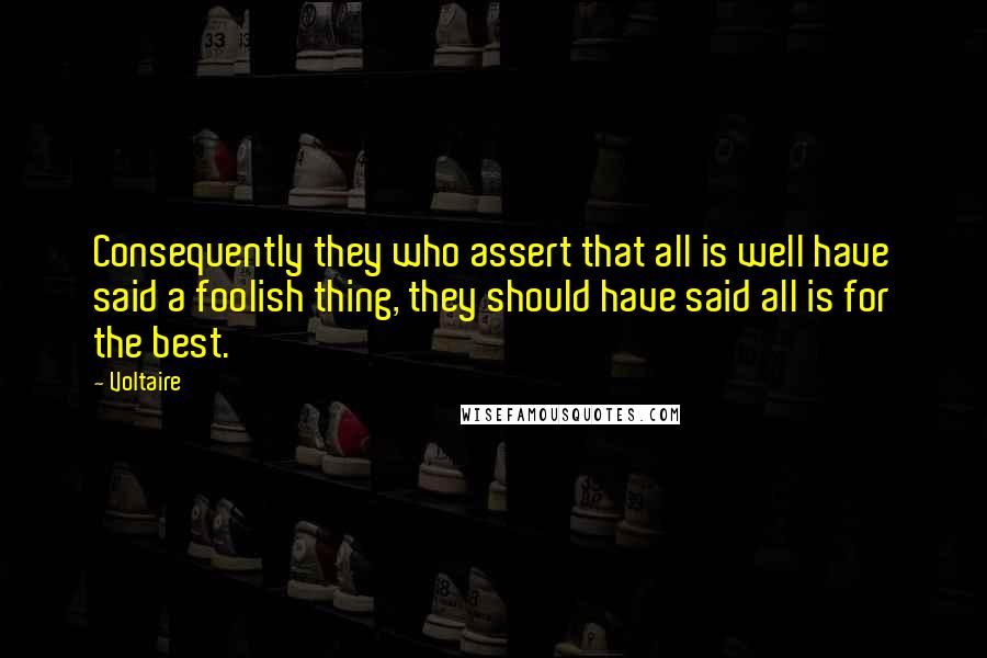 Voltaire Quotes: Consequently they who assert that all is well have said a foolish thing, they should have said all is for the best.