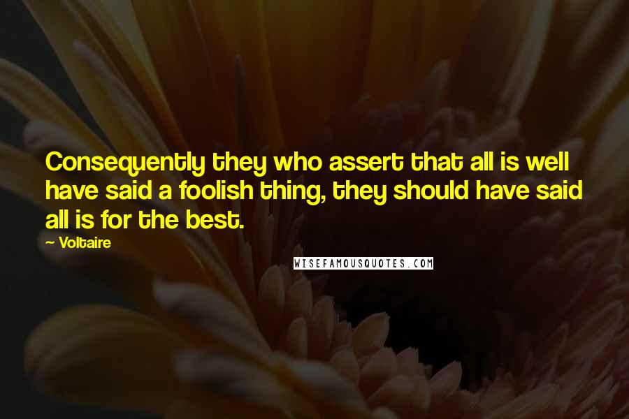 Voltaire Quotes: Consequently they who assert that all is well have said a foolish thing, they should have said all is for the best.