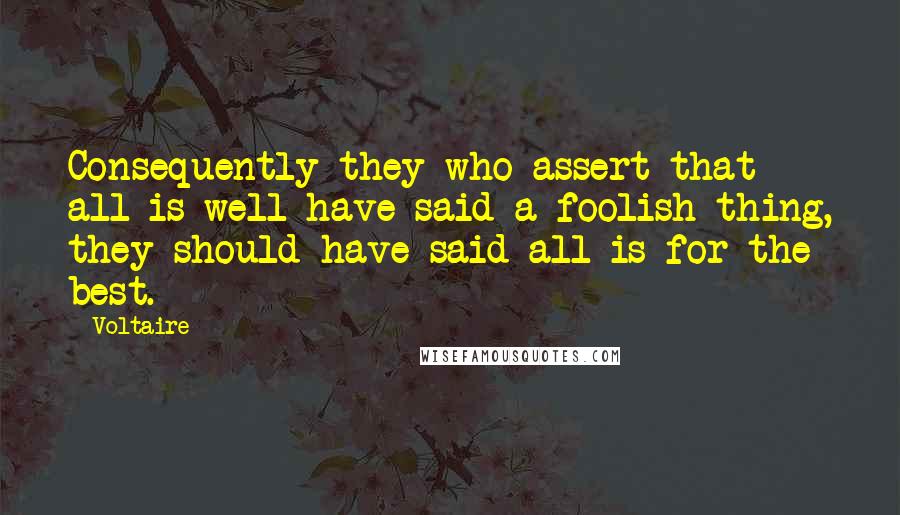 Voltaire Quotes: Consequently they who assert that all is well have said a foolish thing, they should have said all is for the best.