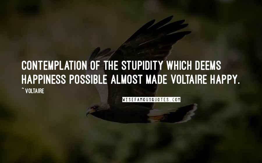 Voltaire Quotes: Contemplation of the stupidity which deems happiness possible almost made Voltaire happy.