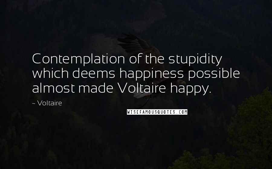 Voltaire Quotes: Contemplation of the stupidity which deems happiness possible almost made Voltaire happy.