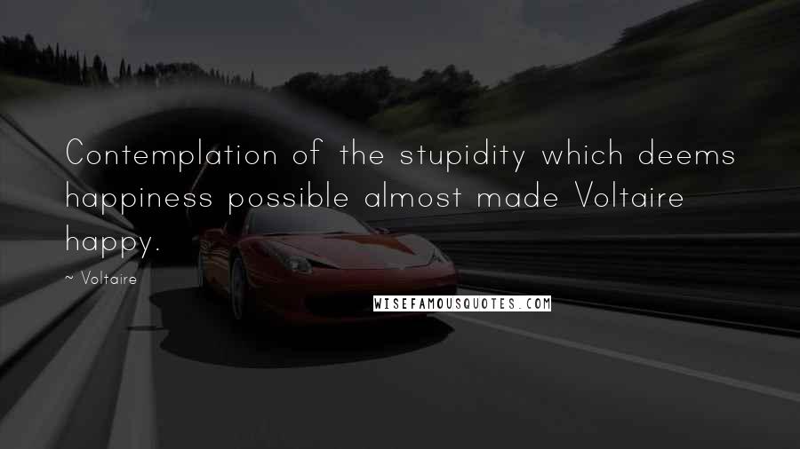 Voltaire Quotes: Contemplation of the stupidity which deems happiness possible almost made Voltaire happy.