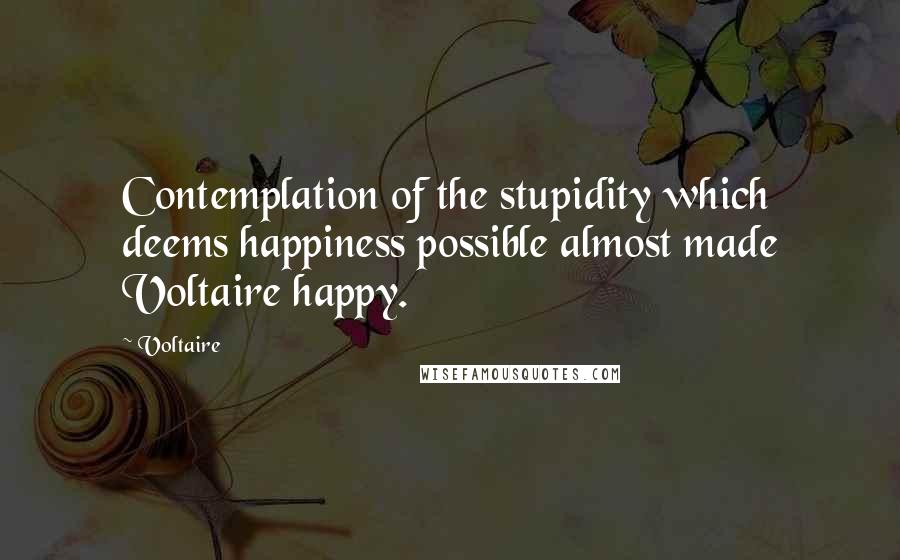 Voltaire Quotes: Contemplation of the stupidity which deems happiness possible almost made Voltaire happy.