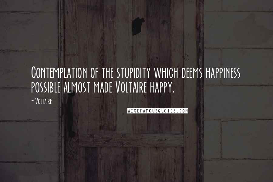 Voltaire Quotes: Contemplation of the stupidity which deems happiness possible almost made Voltaire happy.