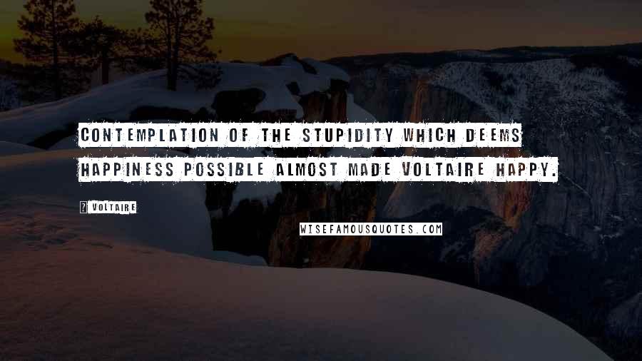 Voltaire Quotes: Contemplation of the stupidity which deems happiness possible almost made Voltaire happy.