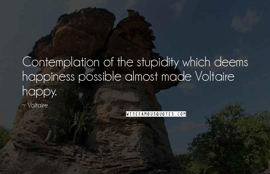 Voltaire Quotes: Contemplation of the stupidity which deems happiness possible almost made Voltaire happy.