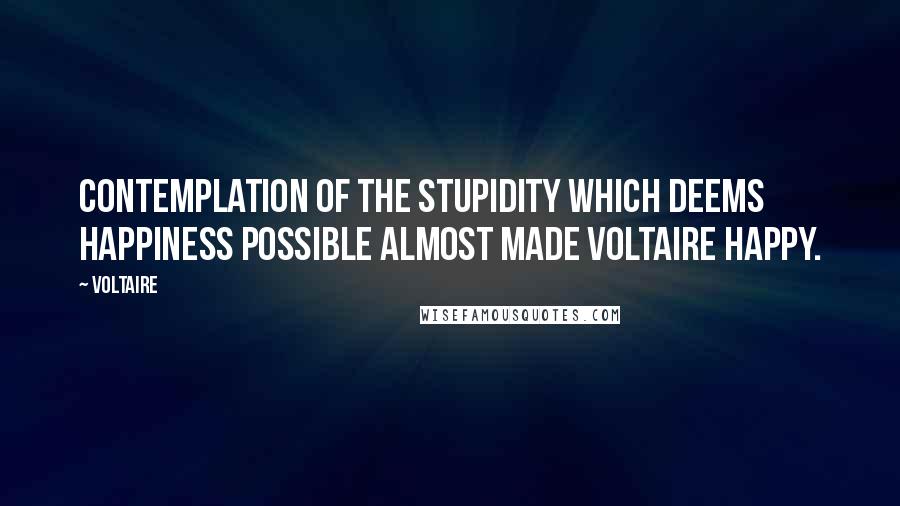 Voltaire Quotes: Contemplation of the stupidity which deems happiness possible almost made Voltaire happy.