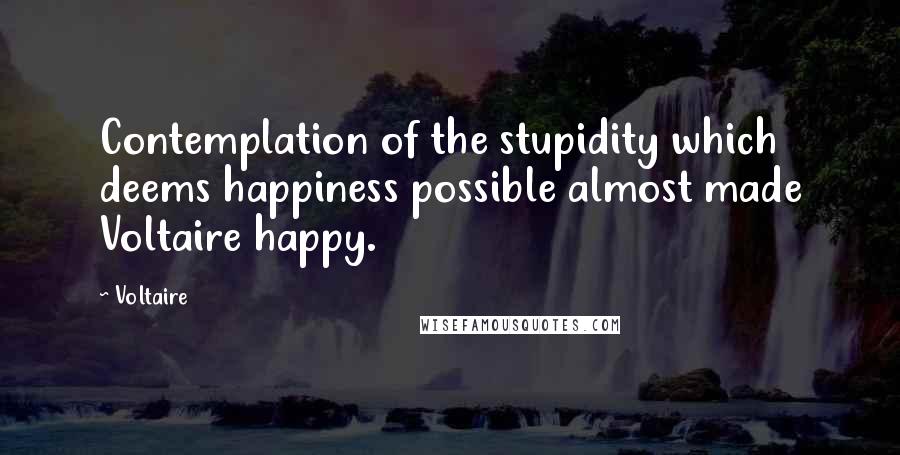 Voltaire Quotes: Contemplation of the stupidity which deems happiness possible almost made Voltaire happy.