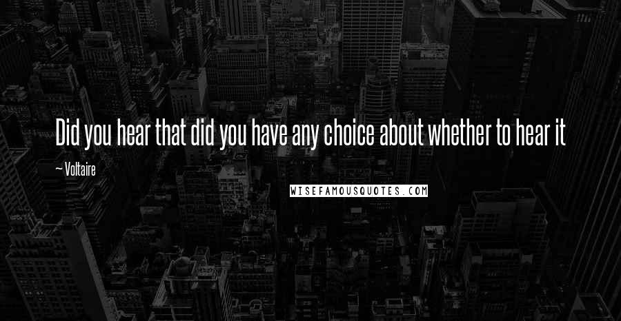 Voltaire Quotes: Did you hear that did you have any choice about whether to hear it