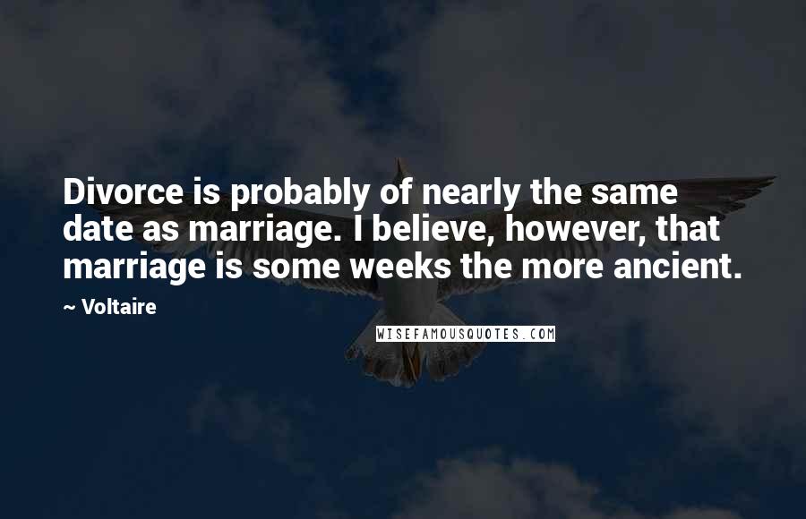Voltaire Quotes: Divorce is probably of nearly the same date as marriage. I believe, however, that marriage is some weeks the more ancient.
