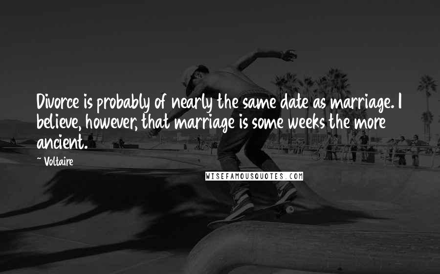 Voltaire Quotes: Divorce is probably of nearly the same date as marriage. I believe, however, that marriage is some weeks the more ancient.