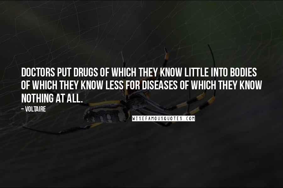 Voltaire Quotes: Doctors put drugs of which they know little into bodies of which they know less for diseases of which they know nothing at all.