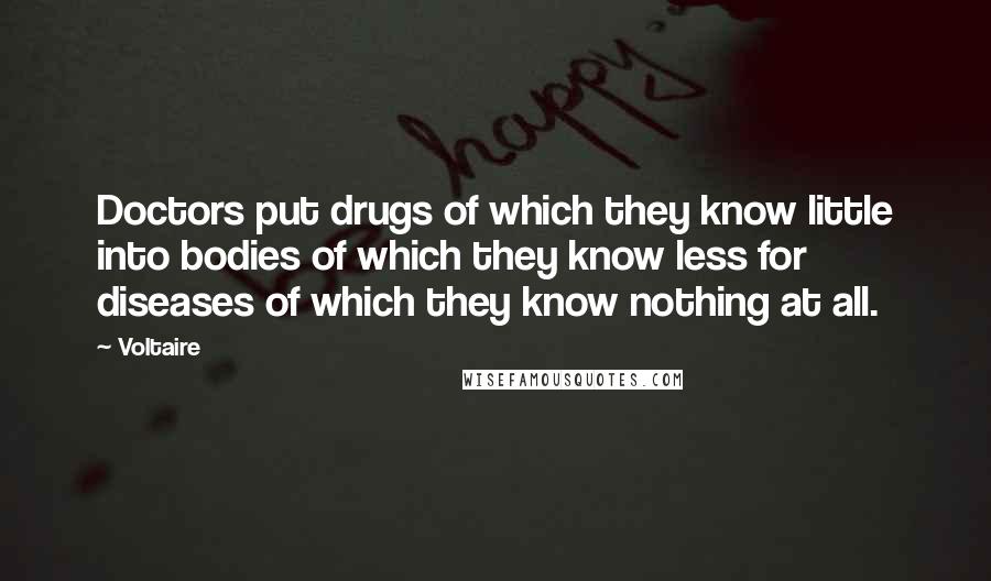 Voltaire Quotes: Doctors put drugs of which they know little into bodies of which they know less for diseases of which they know nothing at all.