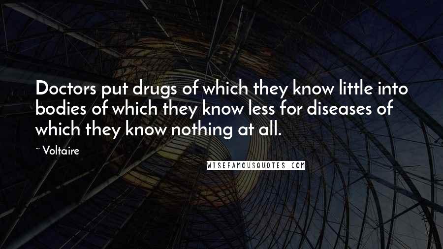 Voltaire Quotes: Doctors put drugs of which they know little into bodies of which they know less for diseases of which they know nothing at all.