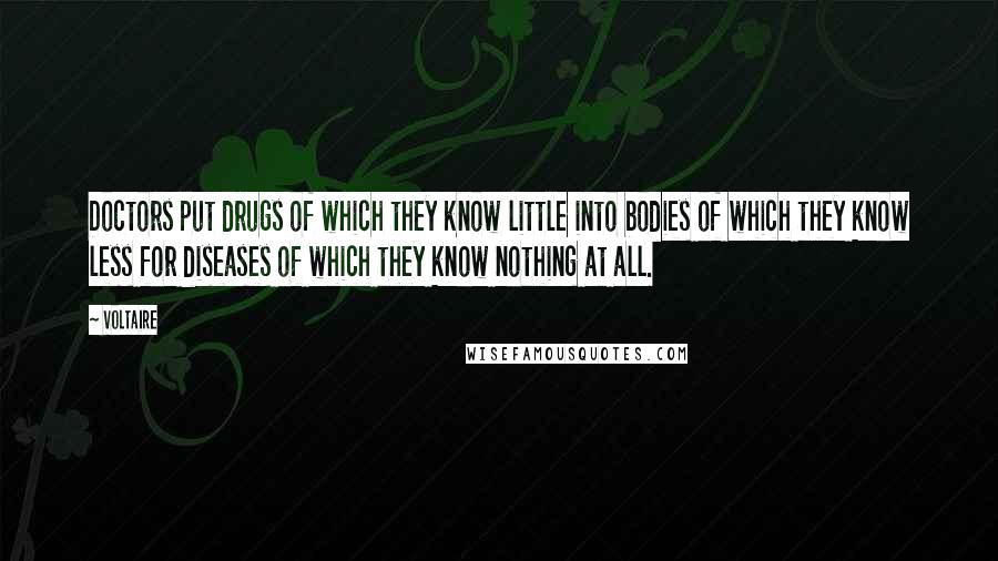 Voltaire Quotes: Doctors put drugs of which they know little into bodies of which they know less for diseases of which they know nothing at all.