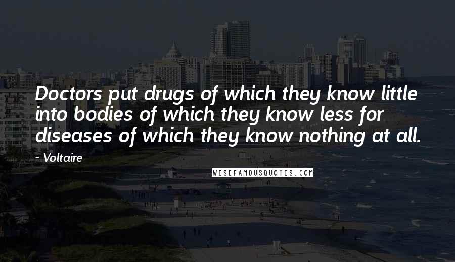 Voltaire Quotes: Doctors put drugs of which they know little into bodies of which they know less for diseases of which they know nothing at all.