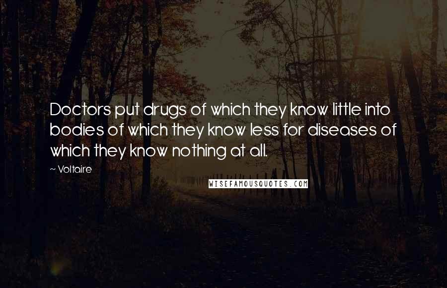 Voltaire Quotes: Doctors put drugs of which they know little into bodies of which they know less for diseases of which they know nothing at all.