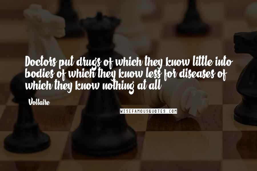 Voltaire Quotes: Doctors put drugs of which they know little into bodies of which they know less for diseases of which they know nothing at all.