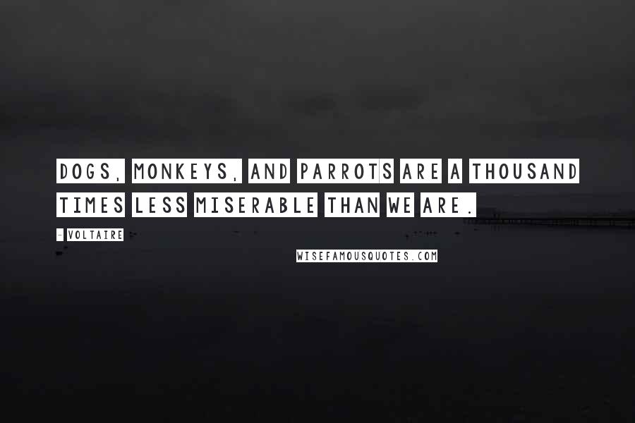 Voltaire Quotes: Dogs, monkeys, and parrots are a thousand times less miserable than we are.