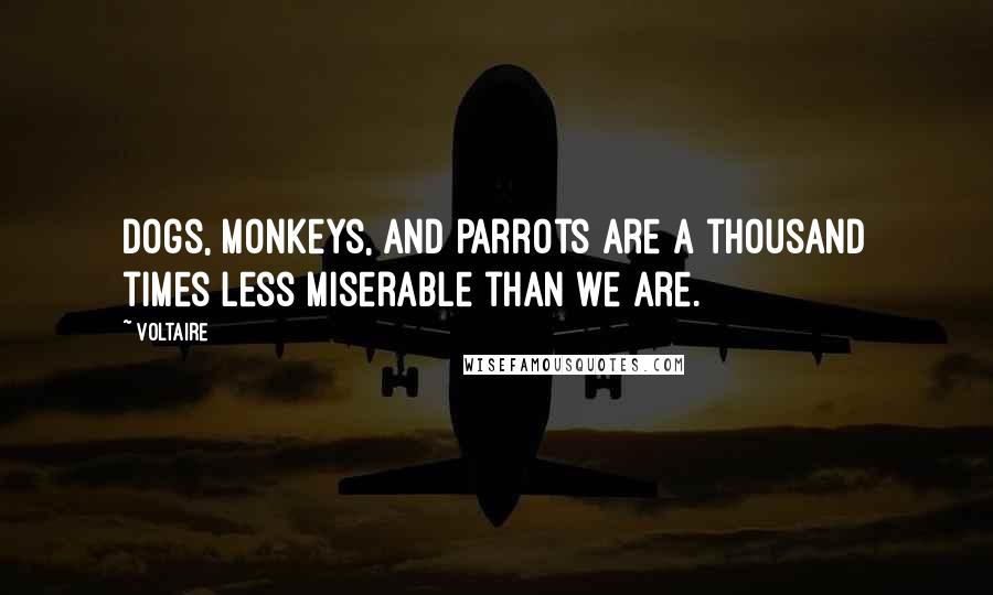 Voltaire Quotes: Dogs, monkeys, and parrots are a thousand times less miserable than we are.