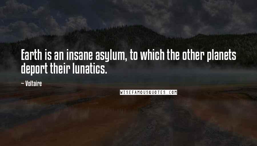 Voltaire Quotes: Earth is an insane asylum, to which the other planets deport their lunatics.