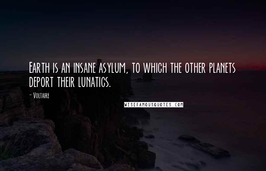 Voltaire Quotes: Earth is an insane asylum, to which the other planets deport their lunatics.