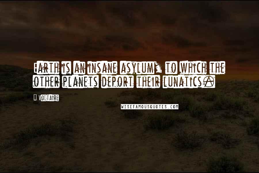 Voltaire Quotes: Earth is an insane asylum, to which the other planets deport their lunatics.