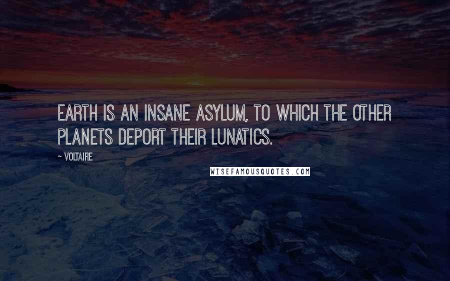 Voltaire Quotes: Earth is an insane asylum, to which the other planets deport their lunatics.