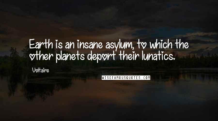 Voltaire Quotes: Earth is an insane asylum, to which the other planets deport their lunatics.