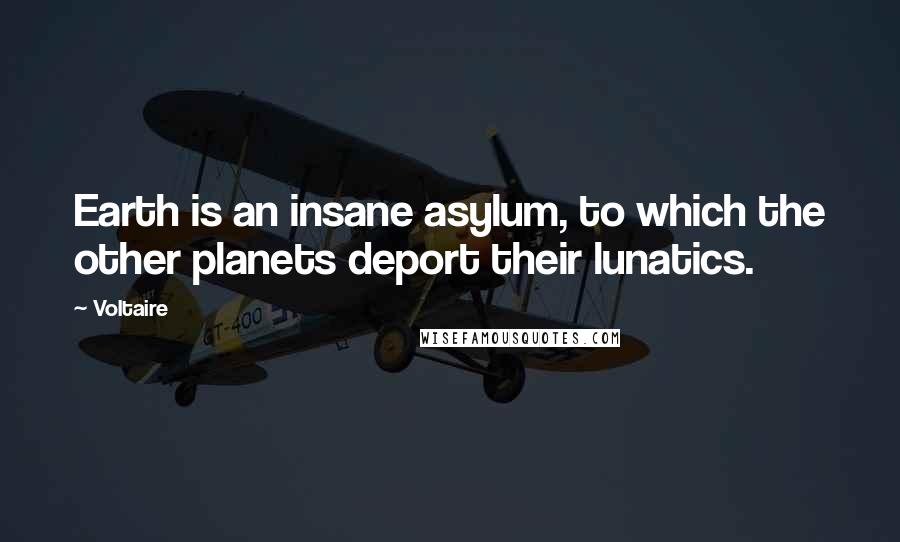 Voltaire Quotes: Earth is an insane asylum, to which the other planets deport their lunatics.