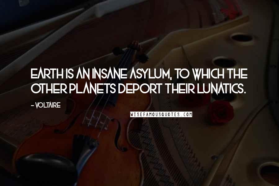 Voltaire Quotes: Earth is an insane asylum, to which the other planets deport their lunatics.