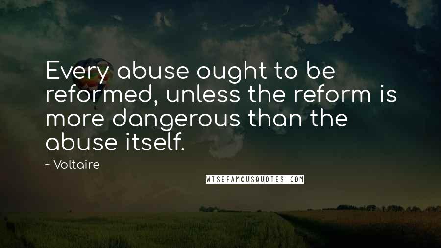 Voltaire Quotes: Every abuse ought to be reformed, unless the reform is more dangerous than the abuse itself.