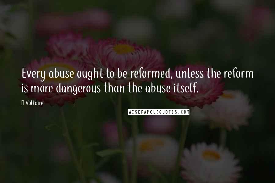 Voltaire Quotes: Every abuse ought to be reformed, unless the reform is more dangerous than the abuse itself.