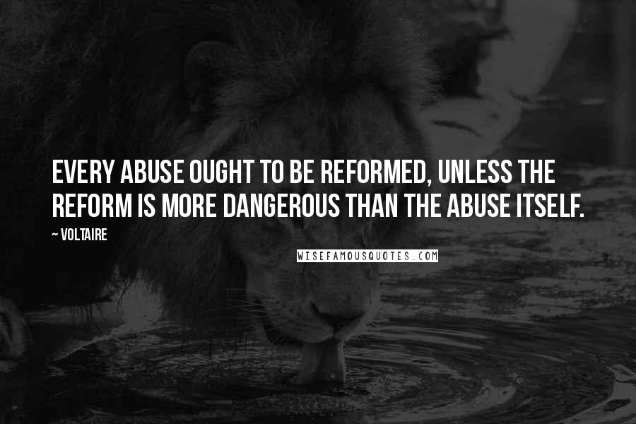 Voltaire Quotes: Every abuse ought to be reformed, unless the reform is more dangerous than the abuse itself.