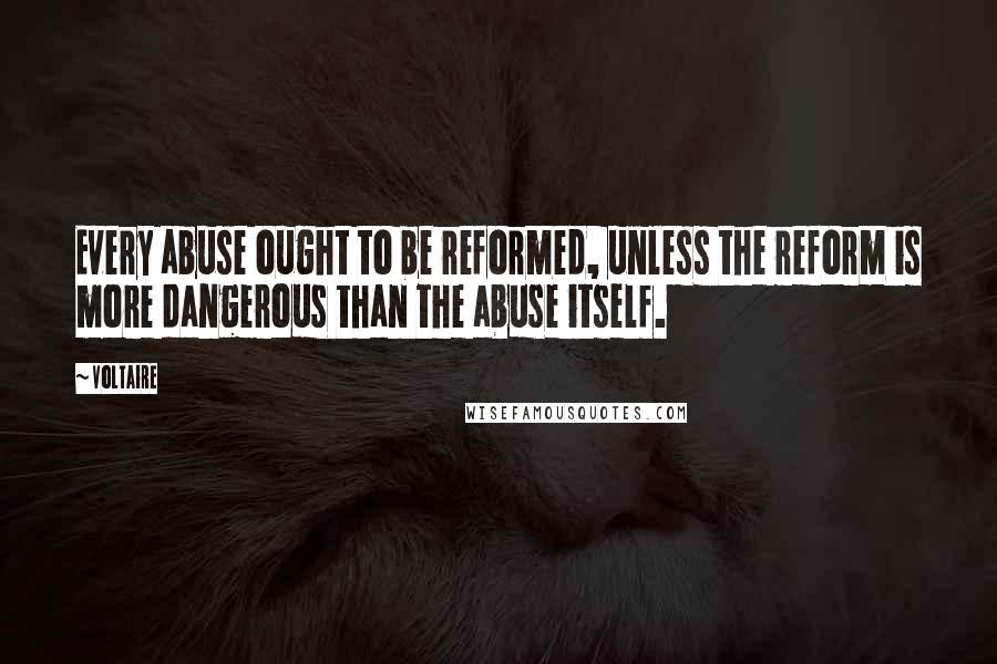 Voltaire Quotes: Every abuse ought to be reformed, unless the reform is more dangerous than the abuse itself.