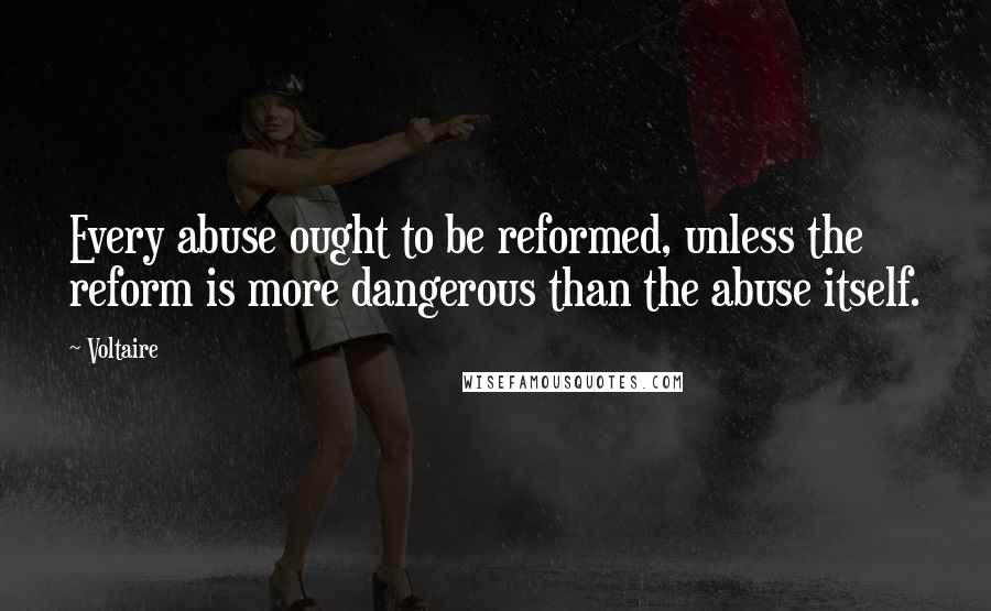 Voltaire Quotes: Every abuse ought to be reformed, unless the reform is more dangerous than the abuse itself.