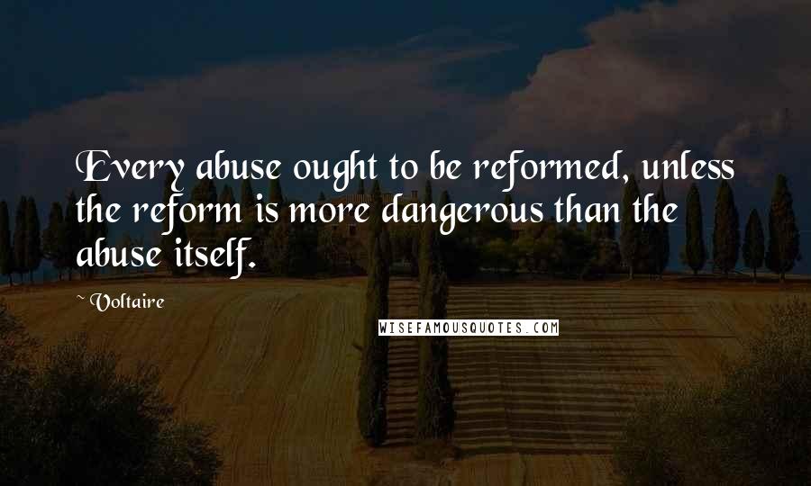 Voltaire Quotes: Every abuse ought to be reformed, unless the reform is more dangerous than the abuse itself.