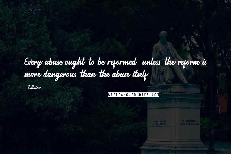 Voltaire Quotes: Every abuse ought to be reformed, unless the reform is more dangerous than the abuse itself.