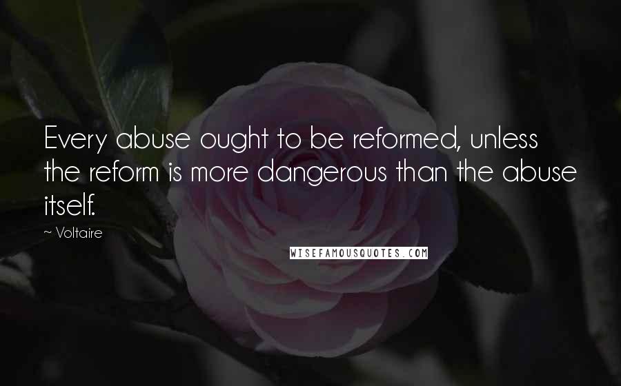 Voltaire Quotes: Every abuse ought to be reformed, unless the reform is more dangerous than the abuse itself.